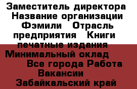 Заместитель директора › Название организации ­ Фэмили › Отрасль предприятия ­ Книги, печатные издания › Минимальный оклад ­ 18 000 - Все города Работа » Вакансии   . Забайкальский край